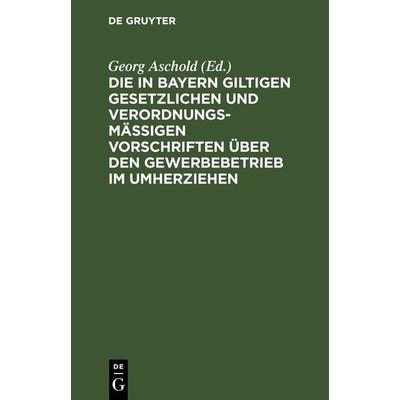Die in Bayern giltigen gesetzlichen und verordnungsmäßigen Vorschriften über den Gewerbebetrieb im Umherziehen, Gebundene Ausgabe von , De Gruyter,