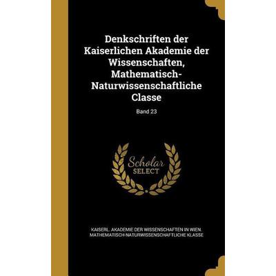 Denkschriften der Kaiserlichen Akademie der Wissenschaften, Mathematisch-Naturwissenschaftliche Classe; Band 23, Gebundene Ausgabe von , Creative