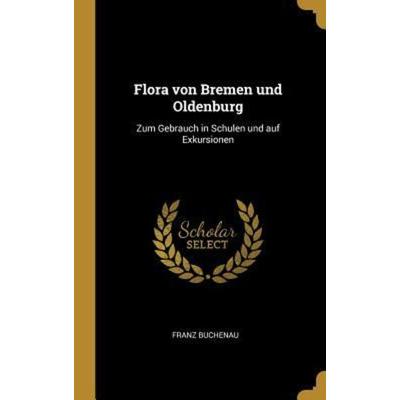 Flora Von Bremen Und Oldenburg: Zum Gebrauch in Schulen Und Auf Exkursionen, Gebundene Ausgabe von Franz Buchenau, Creative Media Partners, LLC,