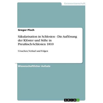 Säkularisation in Schlesien - Die Auflösung der Klöster und Stifte in Preußisch-Schlesien 1810, Taschenbuch von Gregor Ploch, GRIN, 978-3-640-94098-1