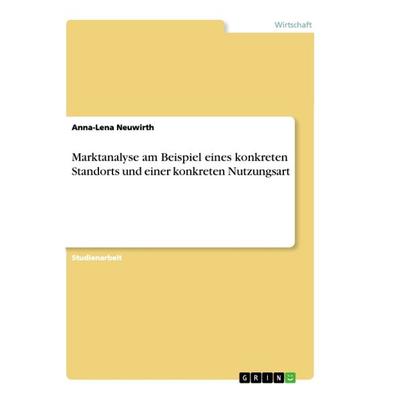 Marktanalyse am Beispiel eines konkreten Standorts und einer konkreten Nutzungsart, Taschenbuch von Anna-Lena Neuwirth, GRIN, 978-3-668-93259-3