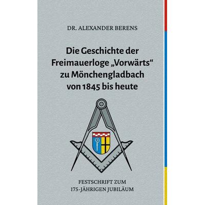 Die Geschichte der Freimauerloge 'Vorwärts' zu Mönchengladbach von 1845 bis heute, Taschenbuch von Alexander Berens, BoD – Books on Demand,