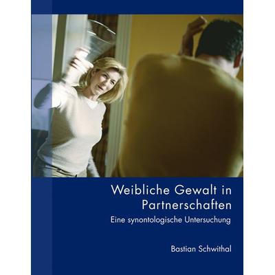 Weibliche Gewalt in Partnerschaften, Taschenbuch von Bastian Schwithal, BoD – Books on Demand, 978-3-8334-3156-2