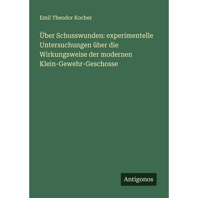 Über Schusswunden: experimentelle Untersuchungen über die Wirkungsweise der modernen Klein-Gewehr-Geschosse, Taschenbuch von Emil Theodor Kocher,