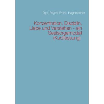 Konzentration, Disziplin, Liebe und Verstehen - ein Seelsorgemodell (Kurzfassung), Taschenbuch von Frank Hagenlocher, BoD – Books on Demand,