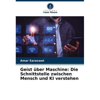 Geist über Maschine: Die Schnittstelle zwischen Mensch und KI verstehen, Taschenbuch von Amar Saraswat, Verlag Unser Wissen, 978-620-7-49846-8