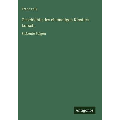 Geschichte des ehemaligen Klosters Lorsch, Gebundene Ausgabe von Franz Falk, Antigonos Verlag, 978-3-563-13091-9