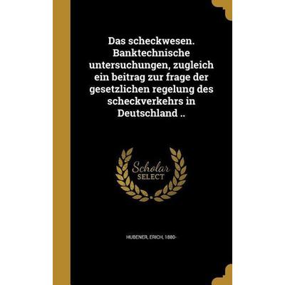 Das scheckwesen. Banktechnische untersuchungen, zugleich ein beitrag zur frage der gesetzlichen regelung des scheckverkehrs in Deutschland ..,