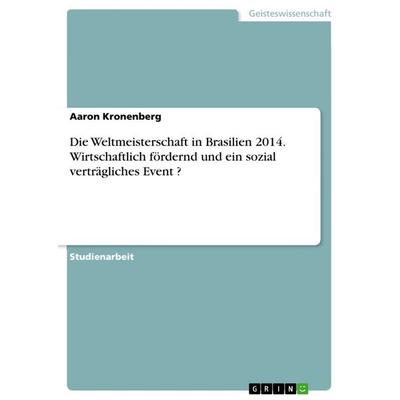 Die Weltmeisterschaft in Brasilien 2014. Wirtschaftlich fördernd und ein sozial verträgliches Event ?, Taschenbuch von Aaron Kronenberg, GRIN,