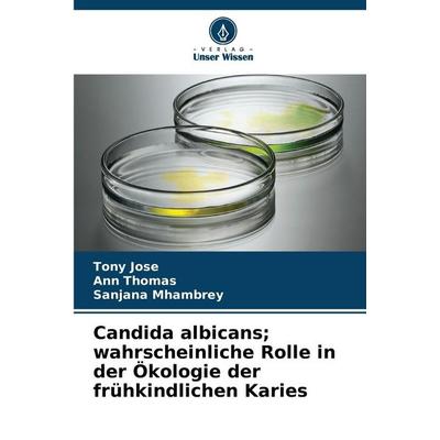 Candida albicans; wahrscheinliche Rolle in der Ökologie der frühkindlichen Karies, Taschenbuch von Tony Jose,Ann Thomas,Sanjana Mhambrey, Verlag Unser