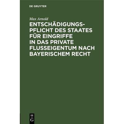 Entschädigungspflicht des Staates für Eingriffe in das private Flußeigentum nach bayerischem Recht, Gebundene Ausgabe von Max Arnold, De Gruyter