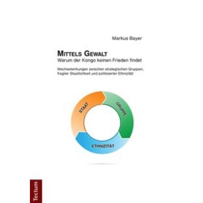 Mittels Gewalt - Warum der Kongo keinen Frieden findet, Taschenbuch von Markus Bayer, Tectum Wissenschaftsverlag, 978-3-8288-2420-1