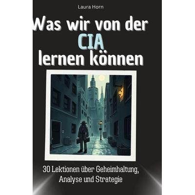 Was wir von der CIA lernen können, Gebundene Ausgabe von Laura Horn, BoD - Books on Demand, 978-3-7591-1702-1