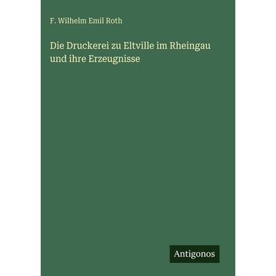 Die Druckerei zu Eltville im Rheingau und ihre Erzeugnisse, Gebundene Ausgabe von F. Wilhelm Emil Roth, Antigonos Verlag, 978-3-563-92504-1