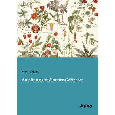 Anleitung zur Zimmer-Gärtnerei, Taschenbuch von Max Jubisch, BoD - Books on Demand, 978-3-95622-197-2