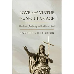 Love and Virtue in a Secular Age  Christianity, Modernity, and the Human Good, Sachbücher von Ralph C. Hancock