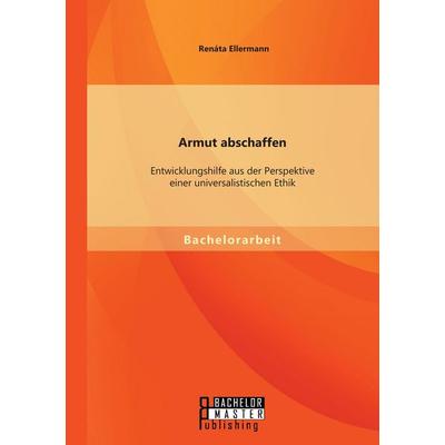 Armut abschaffen: Entwicklungshilfe aus der Perspektive einer universalistischen Ethik, Taschenbuch von Renáta Ellermann, Bachelor + Master