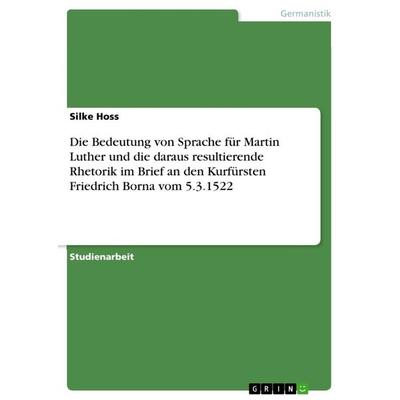 Die Bedeutung von Sprache für Martin Luther und die daraus resultierende Rhetorik im Brief an den Kurfürsten Friedrich Borna vom 5.3.1522, Taschenbuch