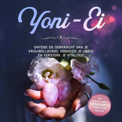 Yoni-Ei: Ontdek de oerkracht van je vrouwelijkheid, verhoog je libido en versterk je vitaliteit – Inclusief 10-weeks bekkenbodemtrainingsplan en Yoni