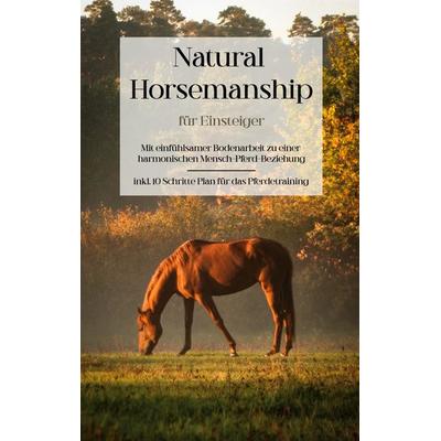 Natural Horsemanship für Einsteiger: Mit einfühlsamer Bodenarbeit zu einer harmonischen Mensch-Pferd-Beziehung - inkl. 10 Schritte Plan für das