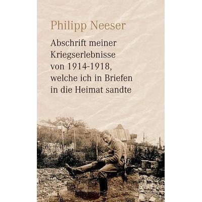 Abschrift meiner Kriegserlebnisse von 1914-1918, welche ich in Briefen in die Heimat sandte, Taschenbuch von Philipp Neeser, BoD – Books on Demand,