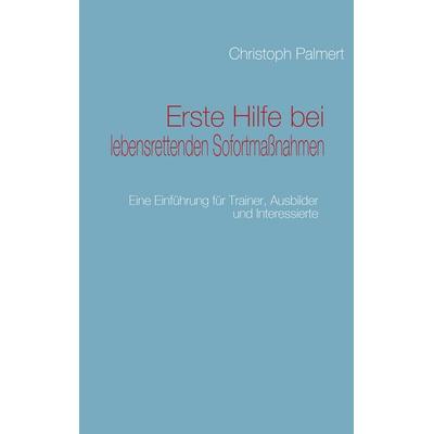 Erste Hilfe bei lebensrettenden Sofortmaßnahmen, Taschenbuch von Christoph Palmert, BoD – Books on Demand, 978-3-8370-4735-6