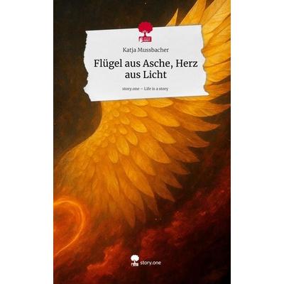 Flügel aus Asche, Herz aus Licht. Life is a Story - story.one, Gebundene Ausgabe von Katja Mussbacher, Storylution, 978-3-7115-8512-7