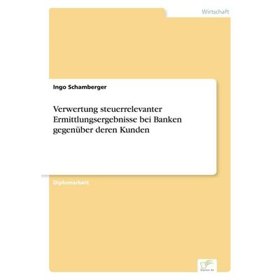 Verwertung steuerrelevanter Ermittlungsergebnisse bei Banken gegenüber deren Kunden, Taschenbuch von Ingo Schamberger, GRIN, 978-3-8386-5685-4