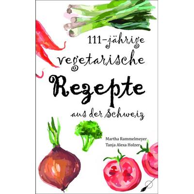 111-jährige vegetarische Rezepte aus der Schweiz, Taschenbuch von Martha Rammelmeyer,Tanja Alexa Holzer, Wortfeger Media, 978-3-03923-069-3