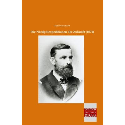 Die Nordpolexpeditionen der Zukunft (1874), Taschenbuch von Karl Weyprecht, Bremen University Press, 978-3-95562-927-4