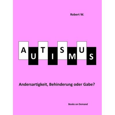 Autismus - Andersartigkeit, Behinderung oder Gabe?, Taschenbuch von Robert W., BoD – Books on Demand, 978-3-7494-6806-5