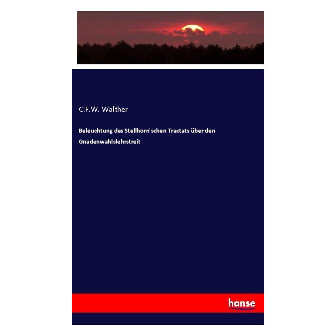 Hansebooks Beleuchtung des Stellhorn'schen Tractats über den Gnadenwahlslehrstreit (Deutsch, Softcover, C F W Walther, C. F. W. Walther, C.F.W. Walther) (56926710)