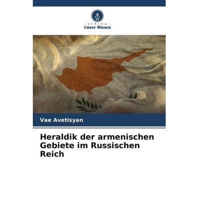 Heraldik der armenischen Gebiete im Russischen Reich, Taschenbuch von Vae Avetisyan, Verlag Unser Wissen, 978-620-5-59709-5