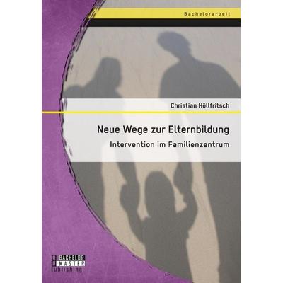 Neue Wege zur Elternbildung: Intervention im Familienzentrum, Taschenbuch von Christian Höllfritsch, Bachelor + Master Publishing, 978-3-95820-421-8