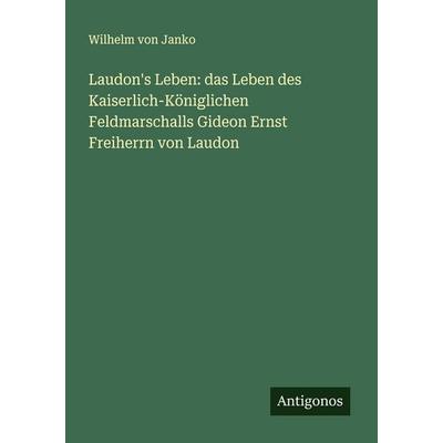Laudon's Leben: das Leben des Kaiserlich-Königlichen Feldmarschalls Gideon Ernst Freiherrn von Laudon, Taschenbuch von Wilhelm Janko, Antigonos