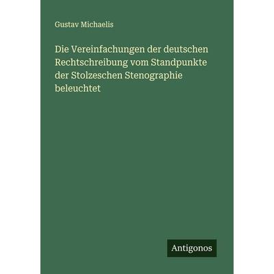 Die Vereinfachungen der deutschen Rechtschreibung vom Standpunkte der Stolzeschen Stenographie beleuchtet, Taschenbuch von Gustav Michaelis, Antigonos
