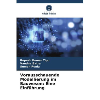 Vorausschauende Modellierung im Bauwesen: Eine Einführung, Taschenbuch von Rupesh Kumar Tipu,Vandna Batra,Suman Punia, Verlag Unser Wissen,