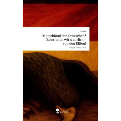 Deutschland den Deutschen? Dann holen wir's zurück - von den Eliten!. Life is a Story - story.one, Gebundene Ausgabe von Lara H., Storylution,