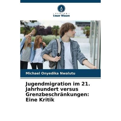 Jugendmigration im 21. Jahrhundert versus Grenzbeschränkungen: Eine Kritik, Taschenbuch von Michael Onyedika Nwalutu, Verlag Unser Wissen,