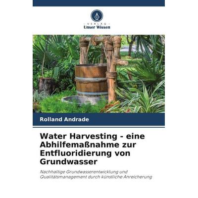 Water Harvesting - eine Abhilfemaßnahme zur Entfluoridierung von Grundwasser, Taschenbuch von Rolland Andrade, Verlag Unser Wissen, 978-620-4-66211-4