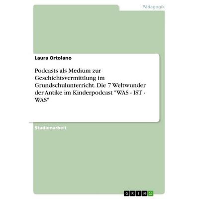 Podcasts als Medium zur Geschichtsvermittlung im Grundschulunterricht. Die 7 Weltwunder der Antike im Kinderpodcast 'WAS - IST - WAS'; Taschenbuch von