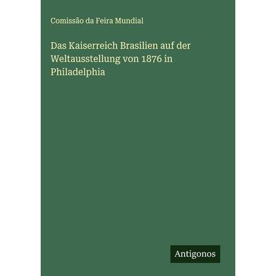 Das Kaiserreich Brasilien auf der Weltausstellung von 1876 in Philadelphia, Gebundene Ausgabe von Comissão da Feira Mundial, Antigonos Verlag,