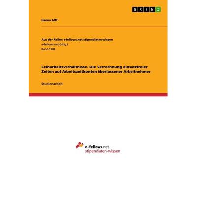 Leiharbeitsverhältnisse. Die Verrechnung einsatzfreier Zeiten auf Arbeitszeitkonten überlassener Arbeitnehmer, Taschenbuch von Hanna Alff, GRIN,