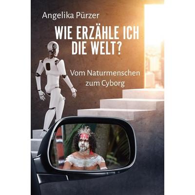 Wie erzähle ich die Welt? Vom Naturmenschen zum Cyborg, Gebundene Ausgabe von Angelika Pürzer, BoD – Books on Demand, 978-3-7693-9764-2
