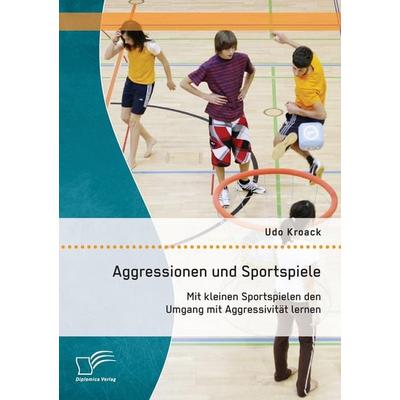 Aggressionen und Sportspiele: Mit kleinen Sportspielen den Umgang mit Aggressivität lernen, Taschenbuch von Udo Kroack, Diplomica Verlag GmbH,