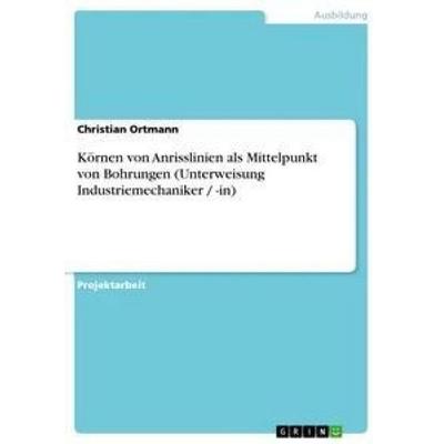 Körnen von Anrisslinien als Mittelpunkt von Bohrungen (Unterweisung Industriemechaniker / -in), Taschenbuch von Christian Ortmann, GRIN,