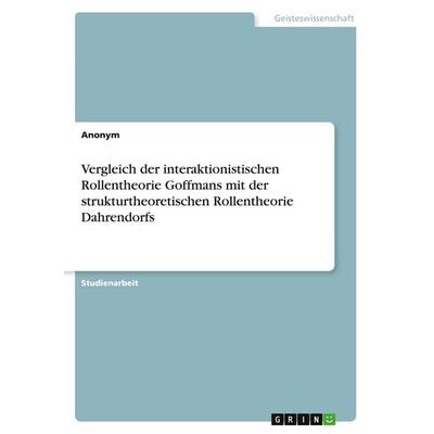 Vergleich der interaktionistischen Rollentheorie Goffmans mit der strukturtheoretischen Rollentheorie Dahrendorfs, Taschenbuch von Anonymous, GRIN,