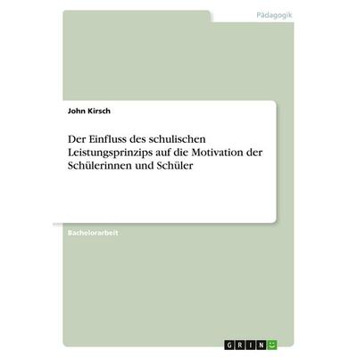 Der Einfluss des schulischen Leistungsprinzips auf die Motivation der Schülerinnen und Schüler, Taschenbuch von John Kirsch, GRIN, 978-3-346-48420-8