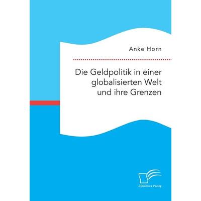 Die Geldpolitik in einer globalisierten Welt und ihre Grenzen, Taschenbuch von Anke Horn, Diplomica Verlag GmbH, 978-3-95934-776-1