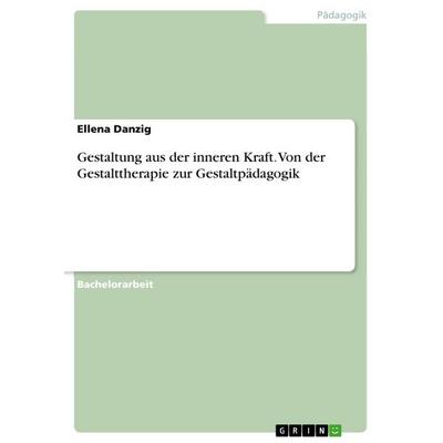 Gestaltung aus der inneren Kraft. Von der Gestalttherapie zur Gestaltpädagogik, Taschenbuch von Ellena Danzig, GRIN, 978-3-668-57747-3